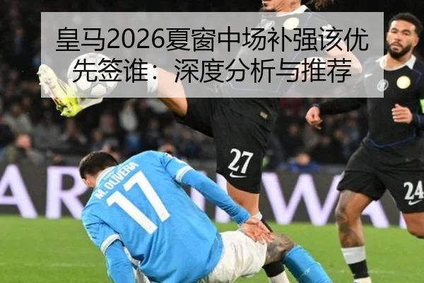 皇马2026夏窗中场补强该优先签谁：深度分析与推荐