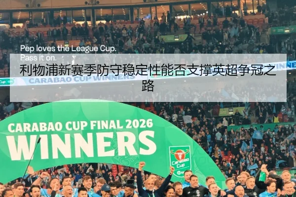 利物浦新赛季防守稳定性能否支撑英超争冠之路